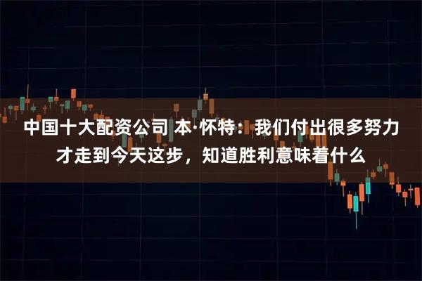 中国十大配资公司 本·怀特:我们付出很多努力才走到今天这步,知道胜利意味着什么