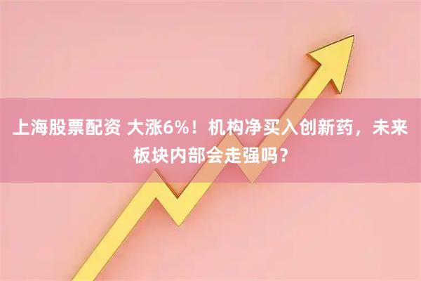 上海股票配资 大涨6%!机构净买入创新药,未来板块内部会走强吗?