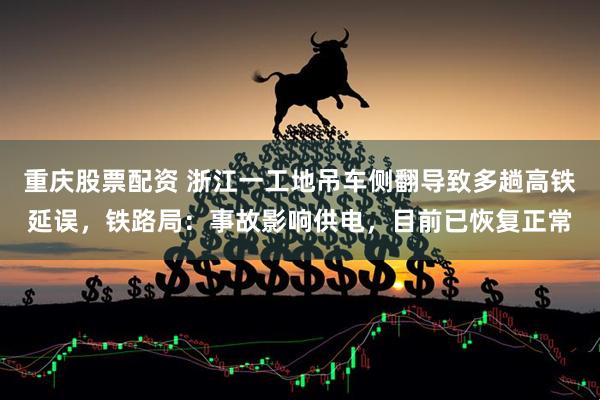 重庆股票配资 浙江一工地吊车侧翻导致多趟高铁延误，铁路局：事故影响供电，目前已恢复正常