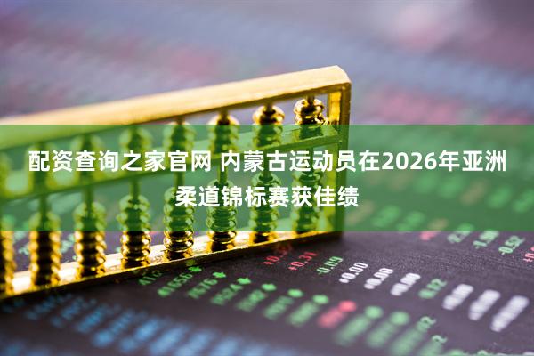 配资查询之家官网 内蒙古运动员在2026年亚洲柔道锦标赛获佳绩