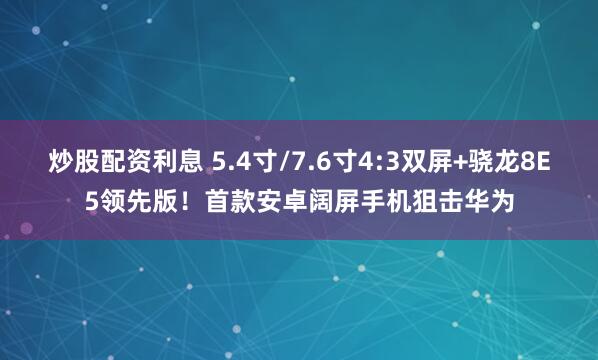 炒股配资利息 5.4寸/7.6寸4:3双屏+骁龙8E5领先版！首款安卓阔屏手机狙击华为