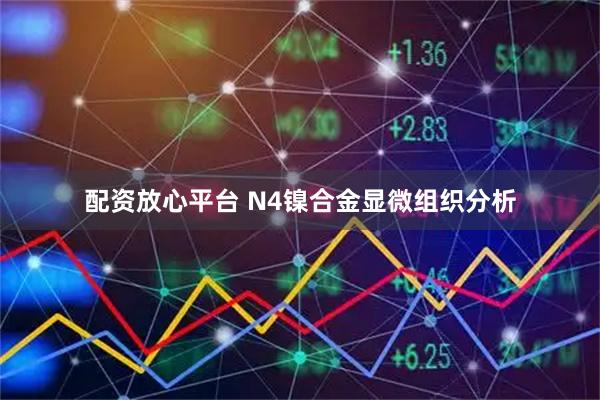 配资放心平台 N4镍合金显微组织分析