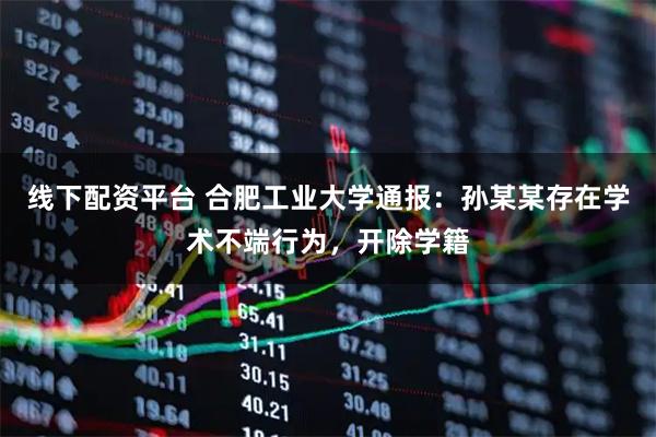 线下配资平台 合肥工业大学通报：孙某某存在学术不端行为，开除学籍