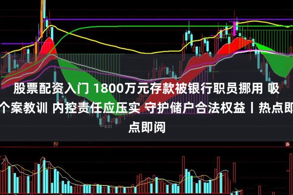 股票配资入门 1800万元存款被银行职员挪用 吸取个案教训 内控责任应压实 守护储户合法权益丨热点即阅