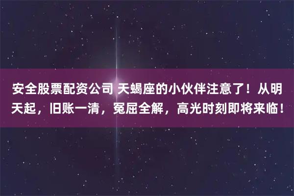安全股票配资公司 天蝎座的小伙伴注意了！从明天起，旧账一清，冤屈全解，高光时刻即将来临！