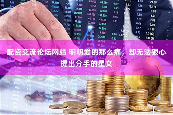 配资交流论坛网站 明明爱的那么痛，却无法狠心提出分手的星女