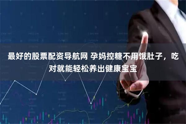 最好的股票配资导航网 孕妈控糖不用饿肚子，吃对就能轻松养出健康宝宝