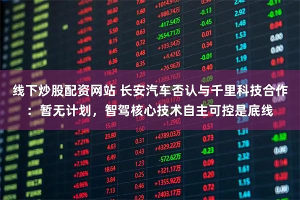 线下炒股配资网站 长安汽车否认与千里科技合作：暂无计划，智驾核心技术自主可控是底线