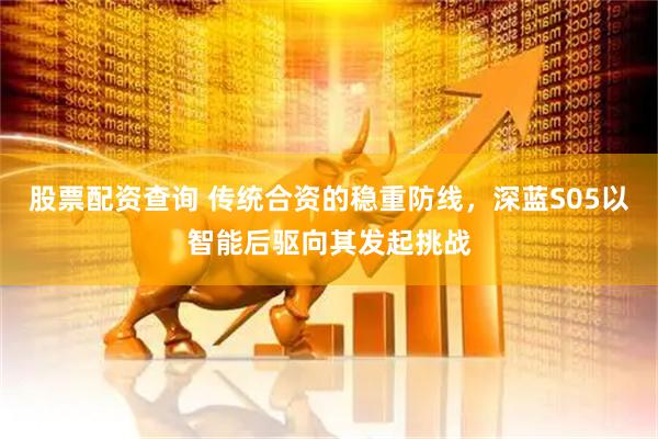 股票配资查询 传统合资的稳重防线，深蓝S05以智能后驱向其发起挑战