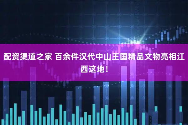 配资渠道之家 百余件汉代中山王国精品文物亮相江西这地！