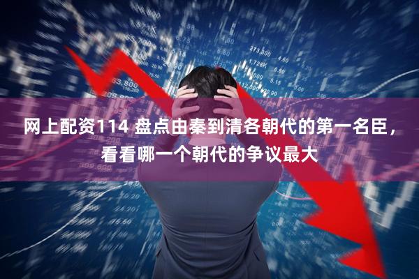 网上配资114 盘点由秦到清各朝代的第一名臣，看看哪一个朝代的争议最大