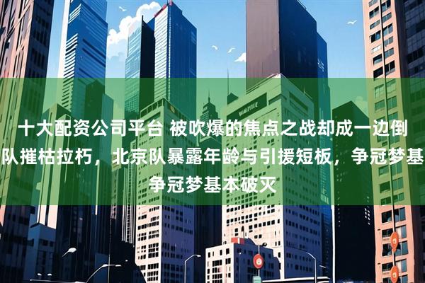 十大配资公司平台 被吹爆的焦点之战却成一边倒，上海队摧枯拉朽，北京队暴露年龄与引援短板，争冠梦基本破灭