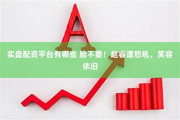 实盘配资平台有哪些 脸不要！赵睿遭怒吼，笑容依旧