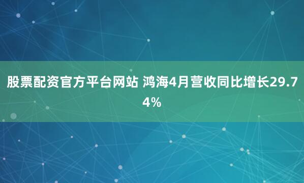 股票配资官方平台网站 鸿海4月营收同比增长29.74%