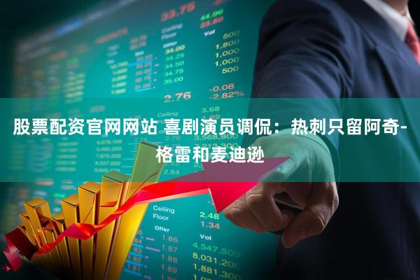 股票配资官网网站 喜剧演员调侃：热刺只留阿奇-格雷和麦迪逊