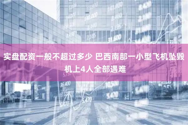 实盘配资一般不超过多少 巴西南部一小型飞机坠毁 机上4人全部遇难