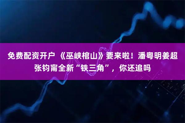 免费配资开户 《巫峡棺山》要来啦！潘粤明姜超张钧甯全新“铁三角”，你还追吗