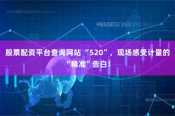 股票配资平台查询网站 “520”，现场感受计量的“精准”告白！