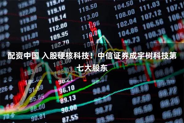 配资中国 入股硬核科技!中信证券成宇树科技第七大股东