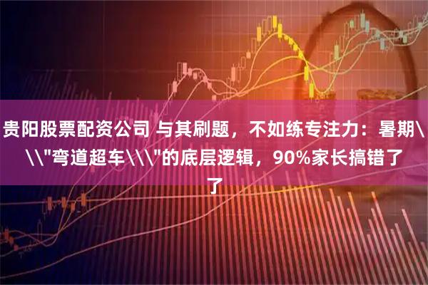 贵阳股票配资公司 与其刷题，不如练专注力：暑期\