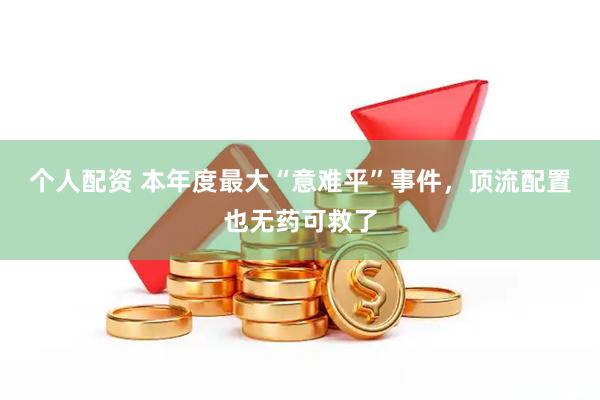 个人配资 本年度最大“意难平”事件，顶流配置也无药可救了
