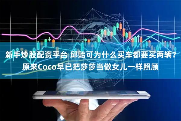 新手炒股配资平台 邱贻可为什么买车都要买两辆？原来Coco早已把莎莎当做女儿一样照顾