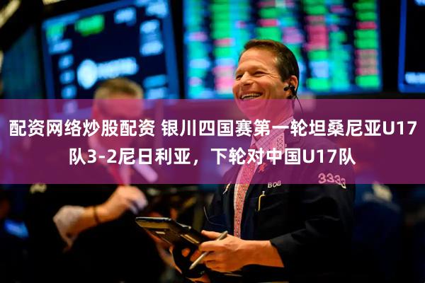配资网络炒股配资 银川四国赛第一轮坦桑尼亚U17队3-2尼日利亚，下轮对中国U17队