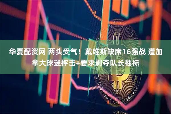华夏配资网 两头受气！戴维斯缺席16强战 遭加拿大球迷抨击+要求剥夺队长袖标