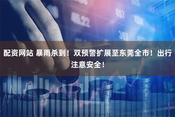配资网站 暴雨杀到！双预警扩展至东莞全市！出行注意安全！