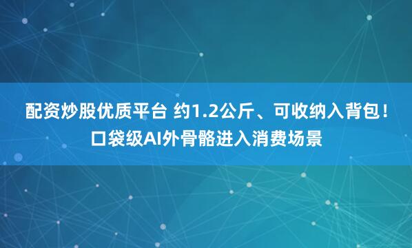 配资炒股优质平台 约1.2公斤、可收纳入背包！口袋级AI外骨骼进入消费场景