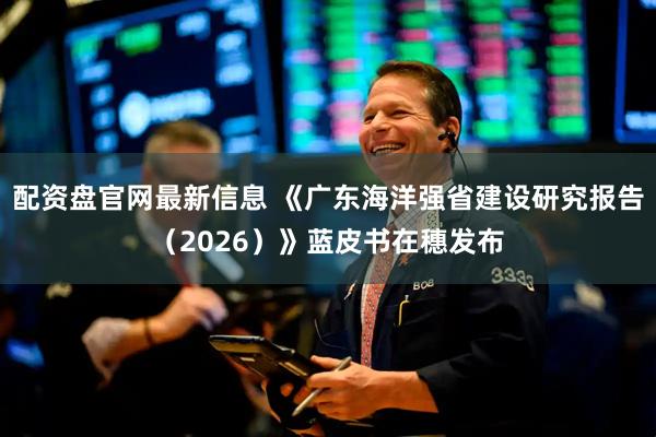 配资盘官网最新信息 《广东海洋强省建设研究报告(2026)》蓝皮书在穗发布